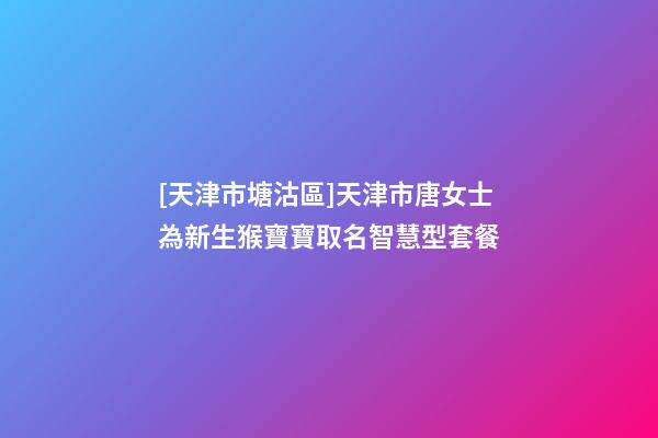 [天津市塘沽區]天津市唐女士為新生猴寶寶取名智慧型套餐-第1張-公司起名-玄機派